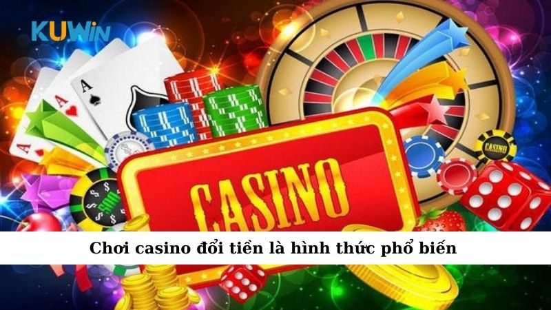 Chơi casino đổi tiền là hình thức phổ biến